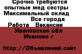 Срочно требуются опытные мед.сестры. › Максимальный оклад ­ 45 000 - Все города Работа » Вакансии   . Ивановская обл.,Иваново г.